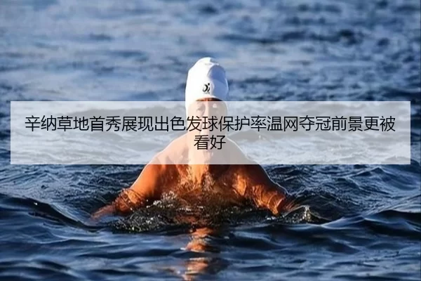 辛纳草地首秀展现出色发球保护率温网夺冠前景更被看好